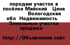 породам участок в посёлке Майский › Цена ­ 190 000 - Вологодская обл. Недвижимость » Земельные участки продажа   